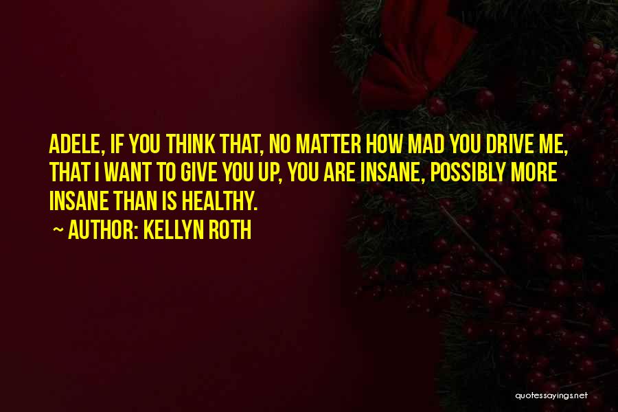 Kellyn Roth Quotes: Adele, If You Think That, No Matter How Mad You Drive Me, That I Want To Give You Up, You