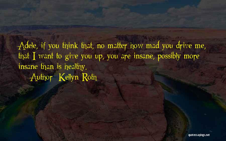 Kellyn Roth Quotes: Adele, If You Think That, No Matter How Mad You Drive Me, That I Want To Give You Up, You