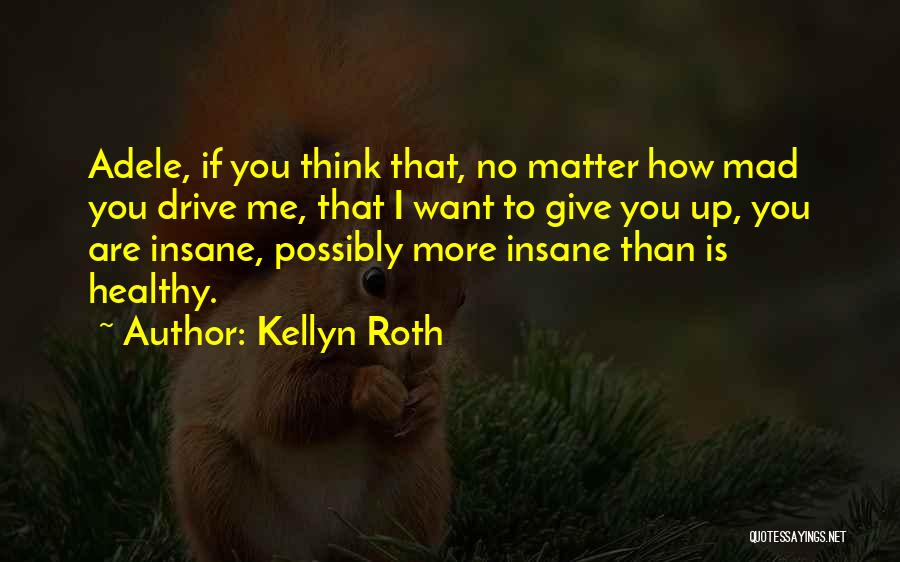 Kellyn Roth Quotes: Adele, If You Think That, No Matter How Mad You Drive Me, That I Want To Give You Up, You