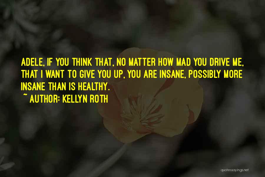 Kellyn Roth Quotes: Adele, If You Think That, No Matter How Mad You Drive Me, That I Want To Give You Up, You