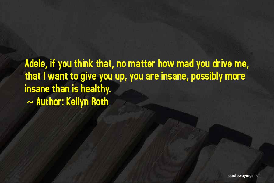 Kellyn Roth Quotes: Adele, If You Think That, No Matter How Mad You Drive Me, That I Want To Give You Up, You