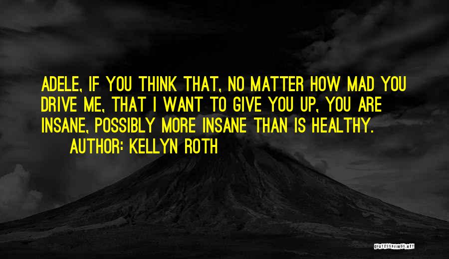 Kellyn Roth Quotes: Adele, If You Think That, No Matter How Mad You Drive Me, That I Want To Give You Up, You