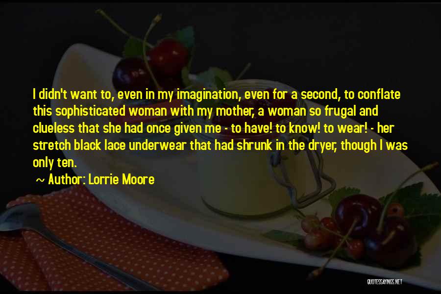 Lorrie Moore Quotes: I Didn't Want To, Even In My Imagination, Even For A Second, To Conflate This Sophisticated Woman With My Mother,