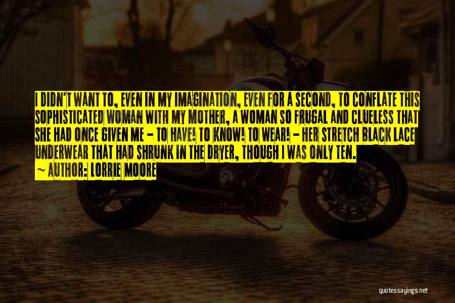 Lorrie Moore Quotes: I Didn't Want To, Even In My Imagination, Even For A Second, To Conflate This Sophisticated Woman With My Mother,