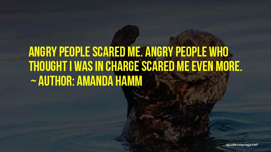 Amanda Hamm Quotes: Angry People Scared Me. Angry People Who Thought I Was In Charge Scared Me Even More.