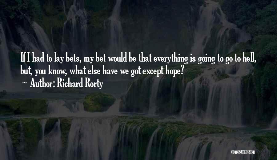 Richard Rorty Quotes: If I Had To Lay Bets, My Bet Would Be That Everything Is Going To Go To Hell, But, You