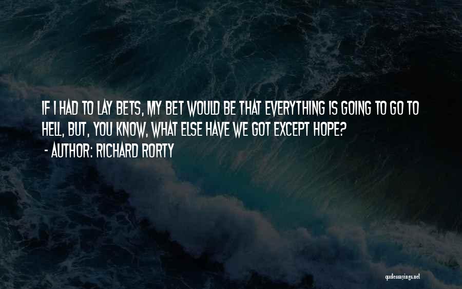 Richard Rorty Quotes: If I Had To Lay Bets, My Bet Would Be That Everything Is Going To Go To Hell, But, You