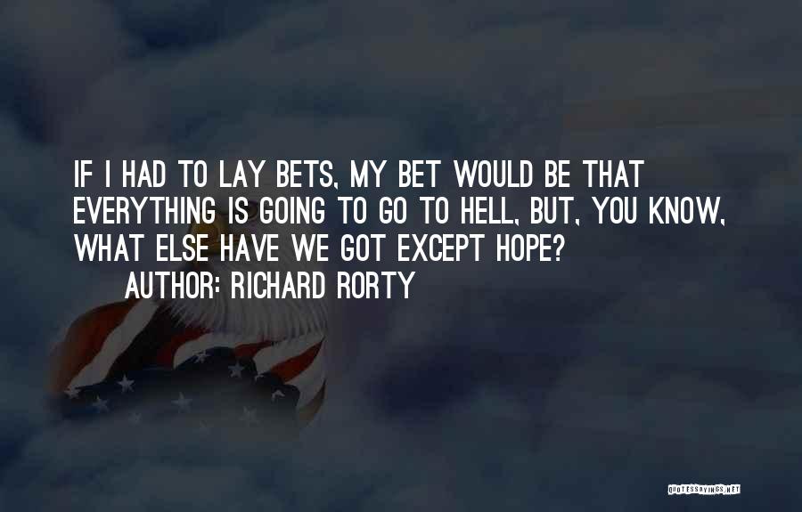 Richard Rorty Quotes: If I Had To Lay Bets, My Bet Would Be That Everything Is Going To Go To Hell, But, You