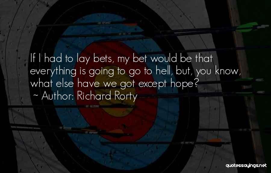 Richard Rorty Quotes: If I Had To Lay Bets, My Bet Would Be That Everything Is Going To Go To Hell, But, You