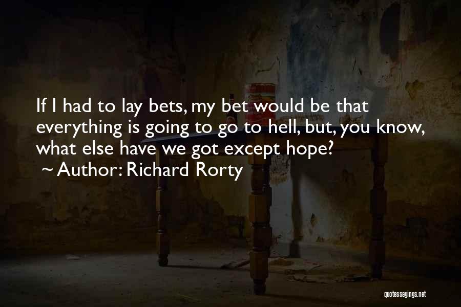 Richard Rorty Quotes: If I Had To Lay Bets, My Bet Would Be That Everything Is Going To Go To Hell, But, You