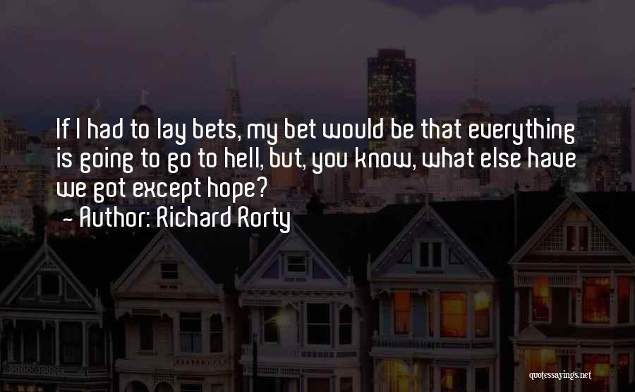 Richard Rorty Quotes: If I Had To Lay Bets, My Bet Would Be That Everything Is Going To Go To Hell, But, You