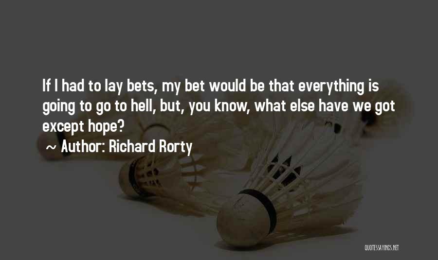 Richard Rorty Quotes: If I Had To Lay Bets, My Bet Would Be That Everything Is Going To Go To Hell, But, You