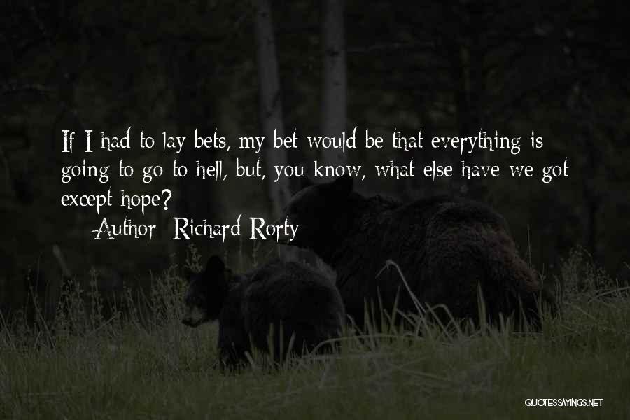 Richard Rorty Quotes: If I Had To Lay Bets, My Bet Would Be That Everything Is Going To Go To Hell, But, You
