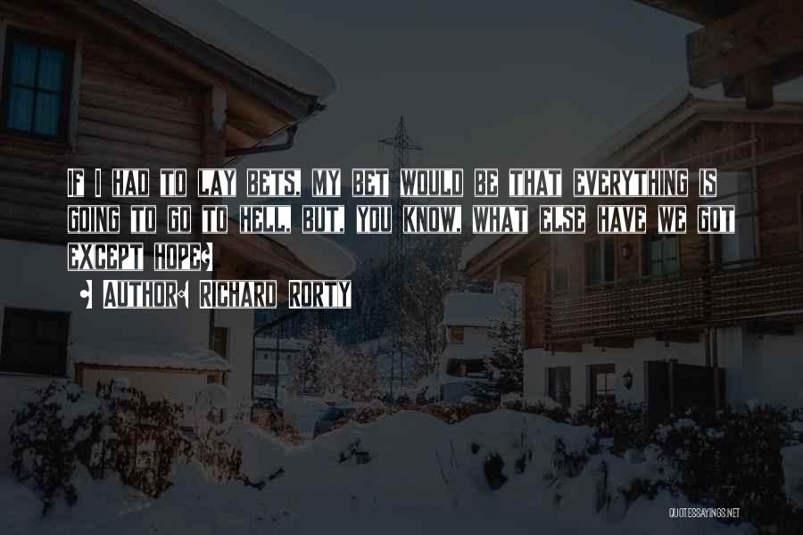 Richard Rorty Quotes: If I Had To Lay Bets, My Bet Would Be That Everything Is Going To Go To Hell, But, You