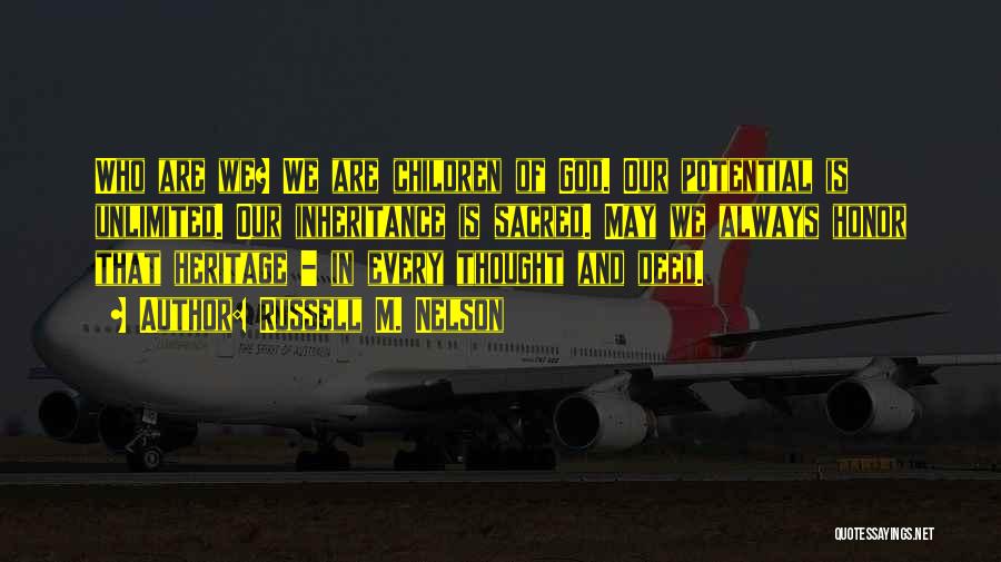 Russell M. Nelson Quotes: Who Are We? We Are Children Of God. Our Potential Is Unlimited. Our Inheritance Is Sacred. May We Always Honor