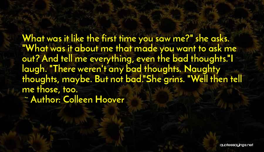 Colleen Hoover Quotes: What Was It Like The First Time You Saw Me? She Asks. What Was It About Me That Made You