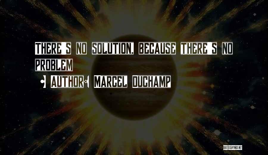 Marcel Duchamp Quotes: There's No Solution, Because There's No Problem
