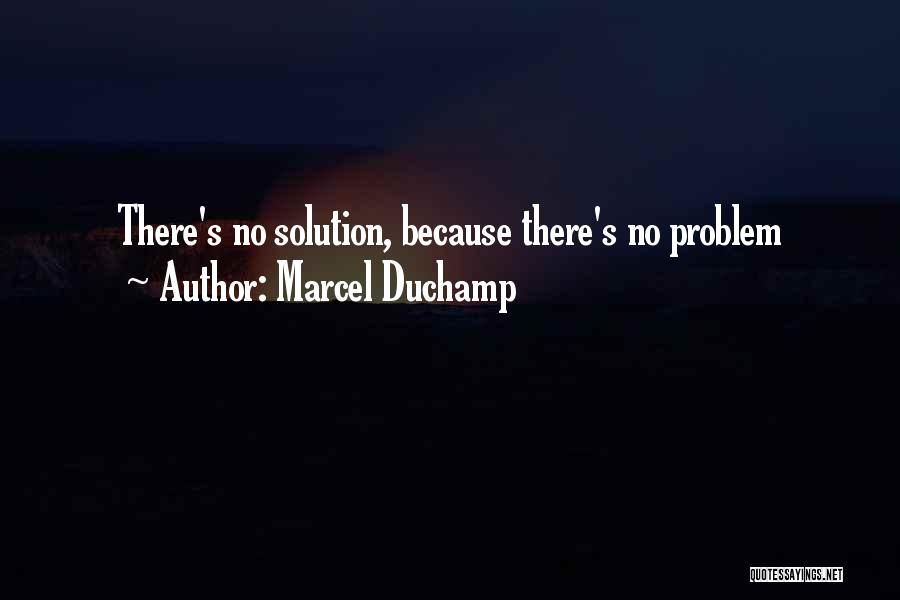 Marcel Duchamp Quotes: There's No Solution, Because There's No Problem