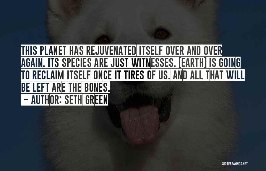 Seth Green Quotes: This Planet Has Rejuvenated Itself Over And Over Again. Its Species Are Just Witnesses. [earth] Is Going To Reclaim Itself