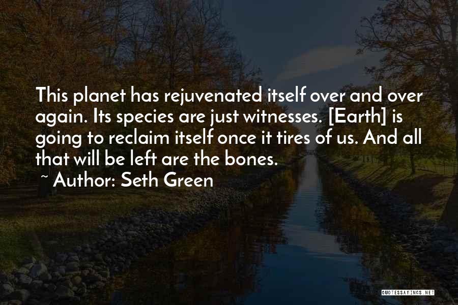 Seth Green Quotes: This Planet Has Rejuvenated Itself Over And Over Again. Its Species Are Just Witnesses. [earth] Is Going To Reclaim Itself