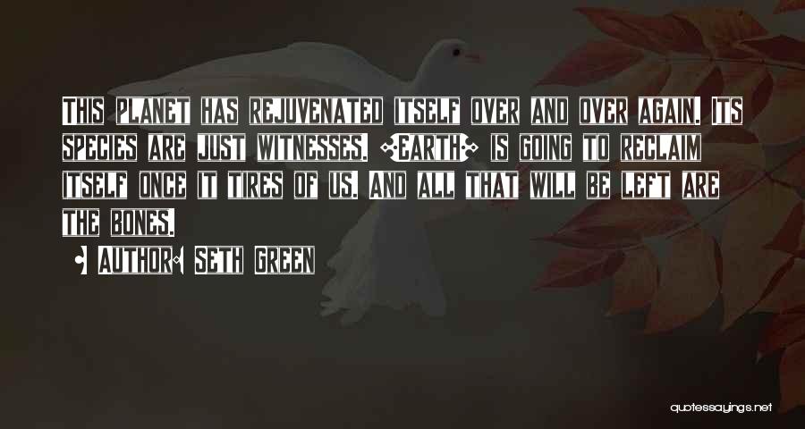 Seth Green Quotes: This Planet Has Rejuvenated Itself Over And Over Again. Its Species Are Just Witnesses. [earth] Is Going To Reclaim Itself