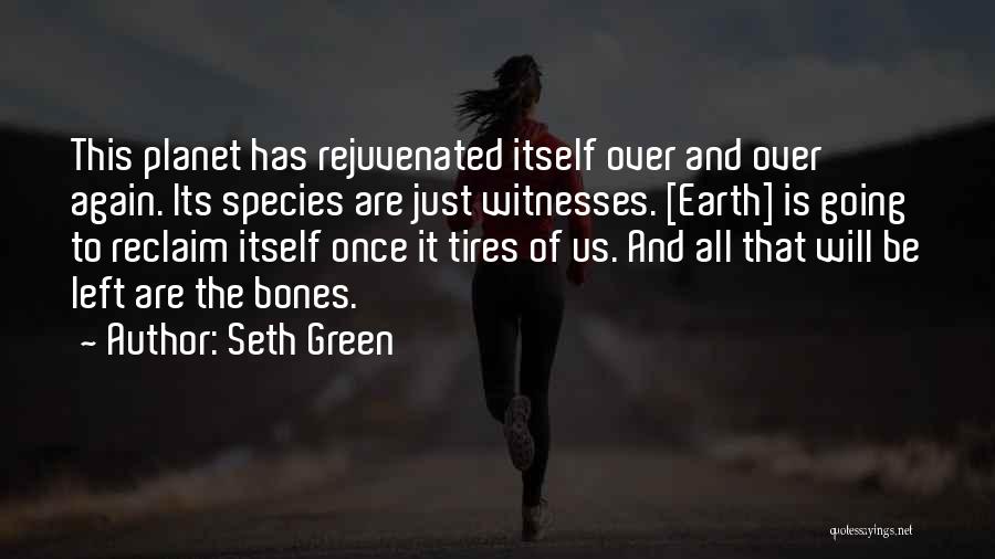 Seth Green Quotes: This Planet Has Rejuvenated Itself Over And Over Again. Its Species Are Just Witnesses. [earth] Is Going To Reclaim Itself