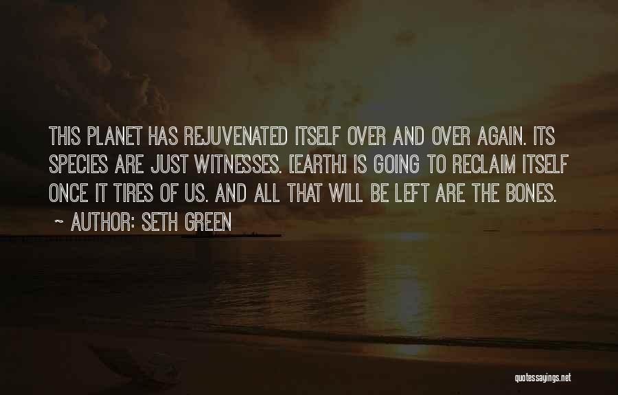 Seth Green Quotes: This Planet Has Rejuvenated Itself Over And Over Again. Its Species Are Just Witnesses. [earth] Is Going To Reclaim Itself