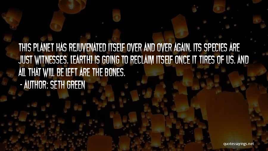 Seth Green Quotes: This Planet Has Rejuvenated Itself Over And Over Again. Its Species Are Just Witnesses. [earth] Is Going To Reclaim Itself