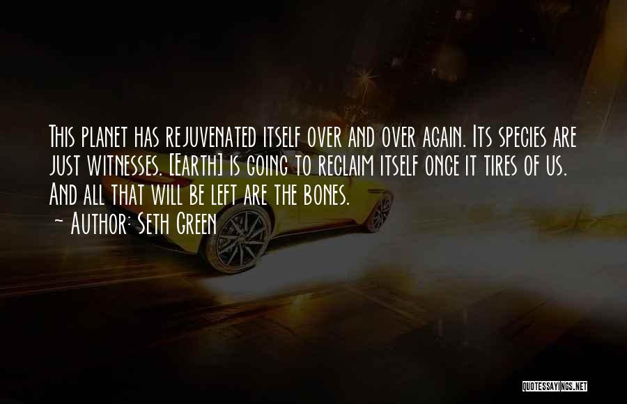 Seth Green Quotes: This Planet Has Rejuvenated Itself Over And Over Again. Its Species Are Just Witnesses. [earth] Is Going To Reclaim Itself