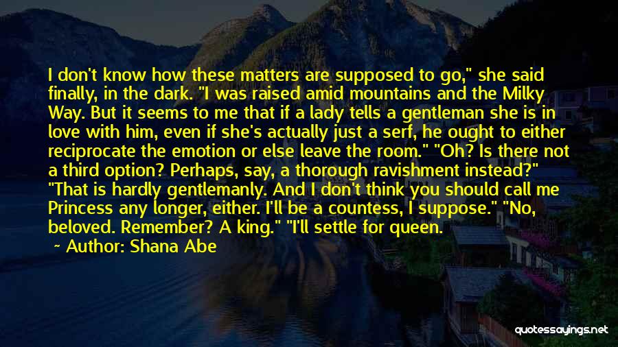 Shana Abe Quotes: I Don't Know How These Matters Are Supposed To Go, She Said Finally, In The Dark. I Was Raised Amid