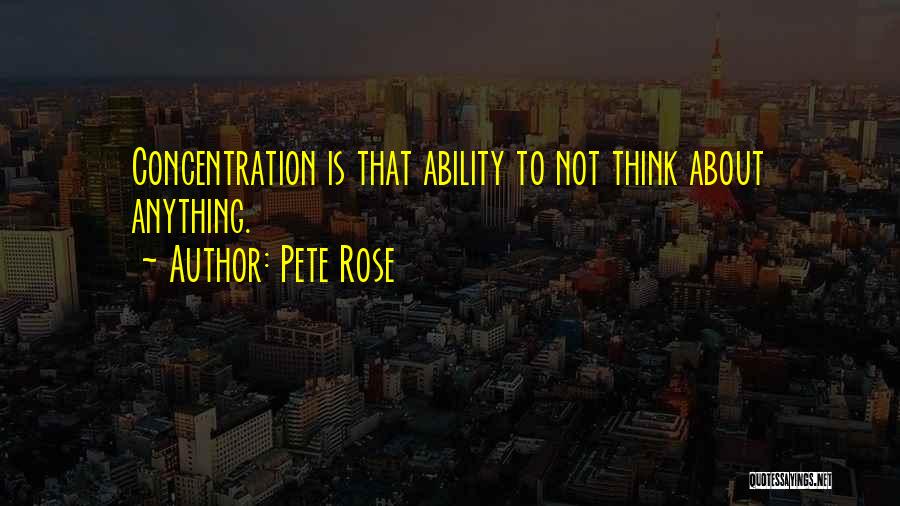 Pete Rose Quotes: Concentration Is That Ability To Not Think About Anything.