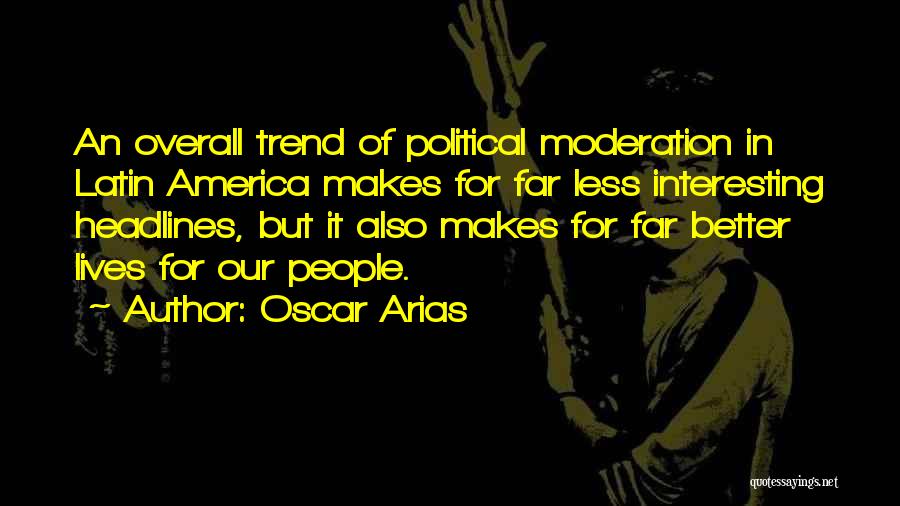 Oscar Arias Quotes: An Overall Trend Of Political Moderation In Latin America Makes For Far Less Interesting Headlines, But It Also Makes For