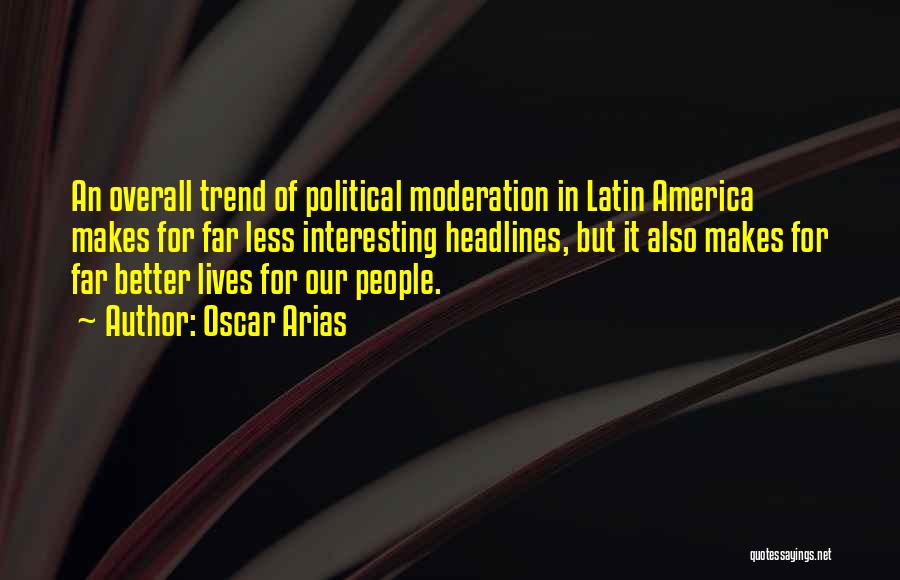 Oscar Arias Quotes: An Overall Trend Of Political Moderation In Latin America Makes For Far Less Interesting Headlines, But It Also Makes For