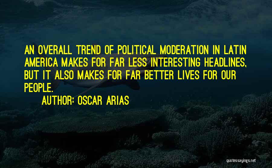 Oscar Arias Quotes: An Overall Trend Of Political Moderation In Latin America Makes For Far Less Interesting Headlines, But It Also Makes For