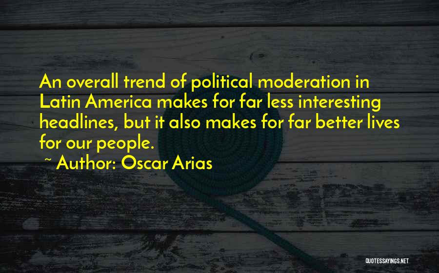 Oscar Arias Quotes: An Overall Trend Of Political Moderation In Latin America Makes For Far Less Interesting Headlines, But It Also Makes For