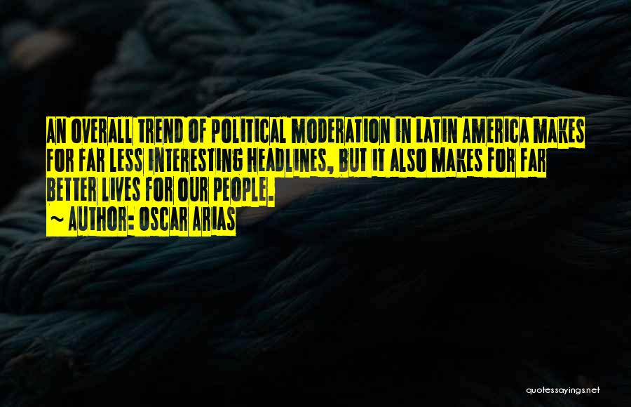 Oscar Arias Quotes: An Overall Trend Of Political Moderation In Latin America Makes For Far Less Interesting Headlines, But It Also Makes For