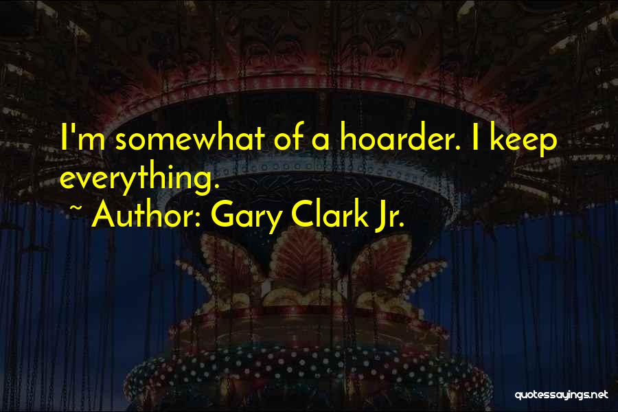 Gary Clark Jr. Quotes: I'm Somewhat Of A Hoarder. I Keep Everything.
