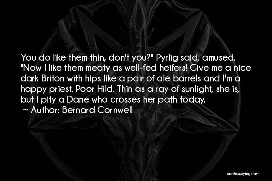 Bernard Cornwell Quotes: You Do Like Them Thin, Don't You? Pyrlig Said, Amused. Now I Like Them Meaty As Well-fed Heifers! Give Me