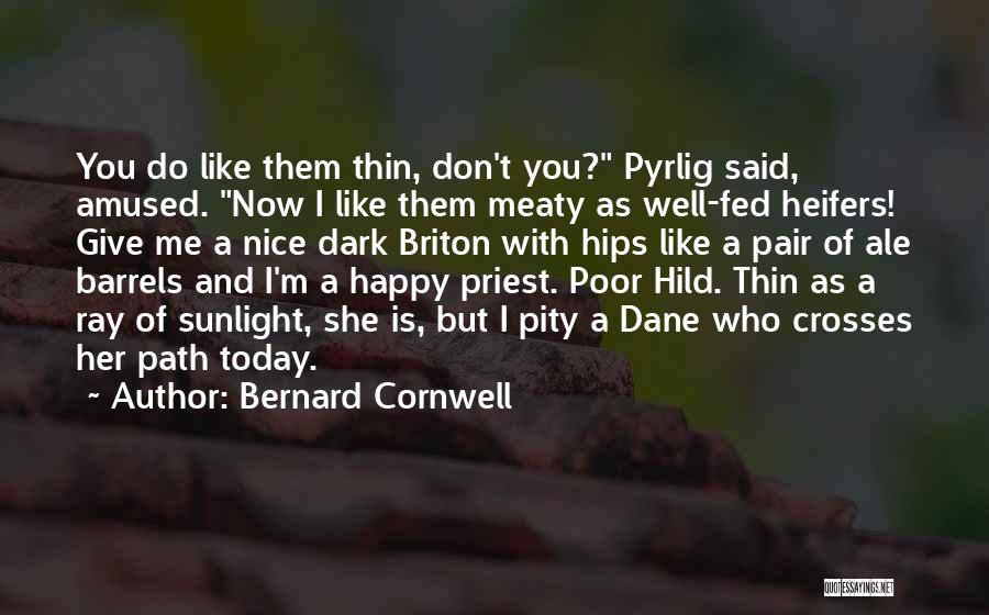 Bernard Cornwell Quotes: You Do Like Them Thin, Don't You? Pyrlig Said, Amused. Now I Like Them Meaty As Well-fed Heifers! Give Me