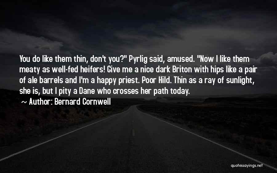 Bernard Cornwell Quotes: You Do Like Them Thin, Don't You? Pyrlig Said, Amused. Now I Like Them Meaty As Well-fed Heifers! Give Me