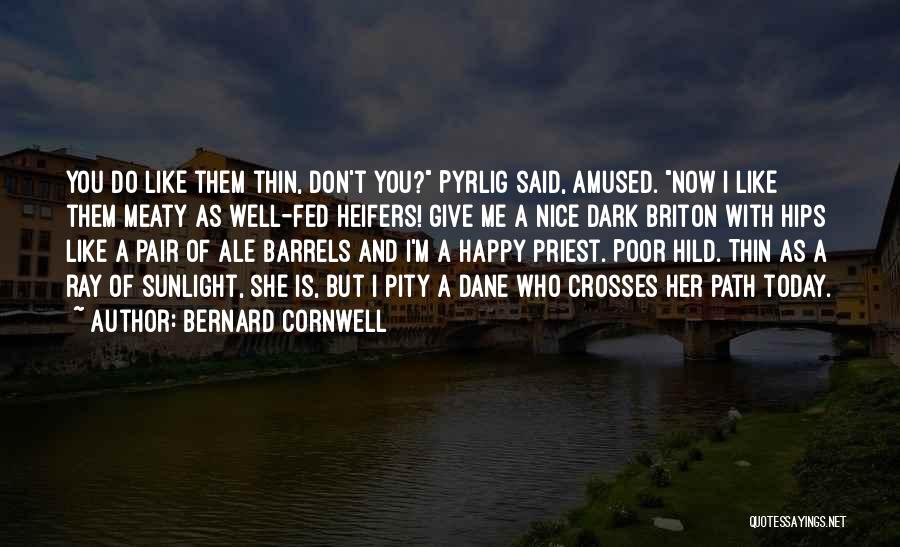 Bernard Cornwell Quotes: You Do Like Them Thin, Don't You? Pyrlig Said, Amused. Now I Like Them Meaty As Well-fed Heifers! Give Me