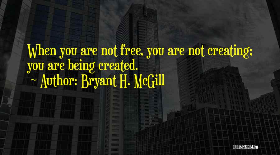 Bryant H. McGill Quotes: When You Are Not Free, You Are Not Creating; You Are Being Created.