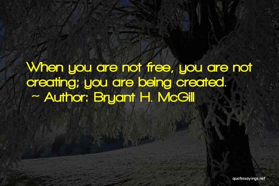 Bryant H. McGill Quotes: When You Are Not Free, You Are Not Creating; You Are Being Created.