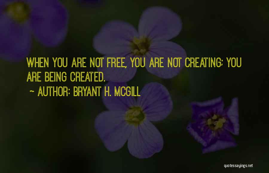 Bryant H. McGill Quotes: When You Are Not Free, You Are Not Creating; You Are Being Created.