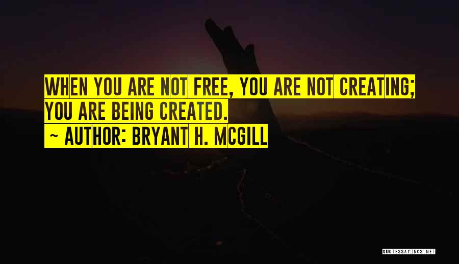 Bryant H. McGill Quotes: When You Are Not Free, You Are Not Creating; You Are Being Created.