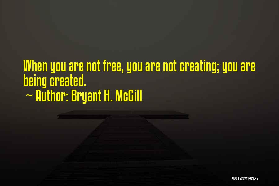 Bryant H. McGill Quotes: When You Are Not Free, You Are Not Creating; You Are Being Created.