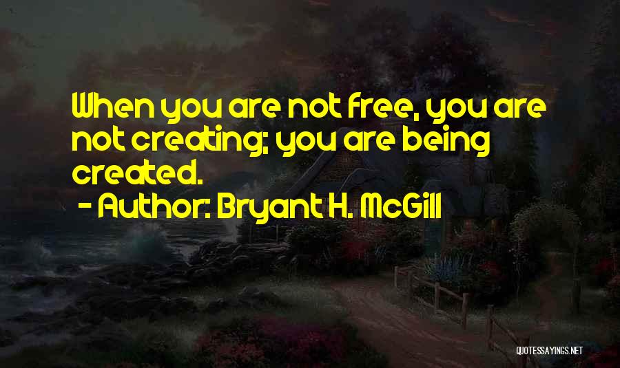 Bryant H. McGill Quotes: When You Are Not Free, You Are Not Creating; You Are Being Created.