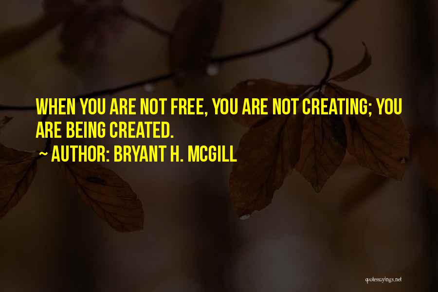 Bryant H. McGill Quotes: When You Are Not Free, You Are Not Creating; You Are Being Created.