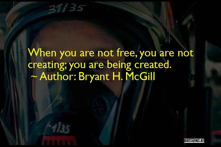 Bryant H. McGill Quotes: When You Are Not Free, You Are Not Creating; You Are Being Created.