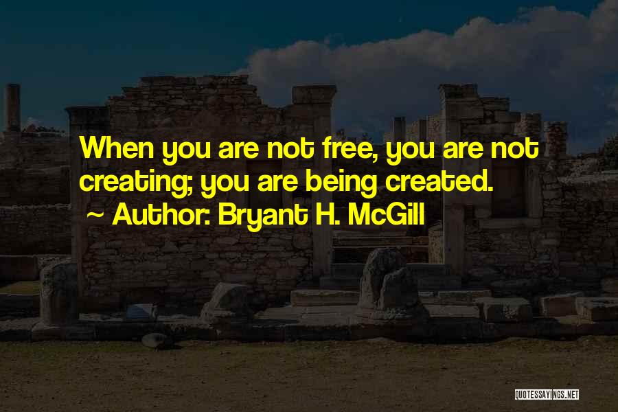 Bryant H. McGill Quotes: When You Are Not Free, You Are Not Creating; You Are Being Created.